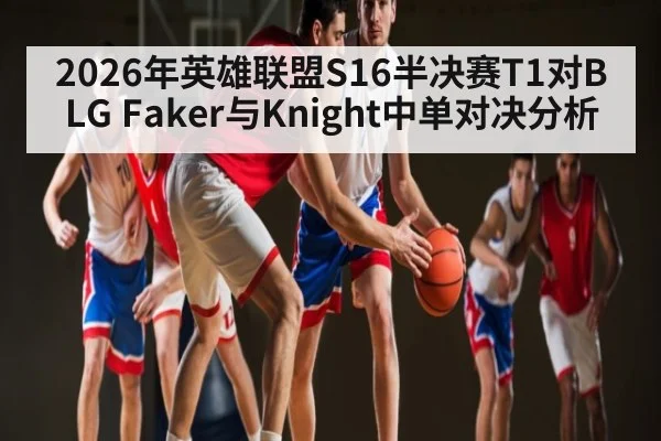 2026年英雄联盟S16半决赛T1对BLG Faker与Knight中单对决分析
