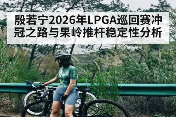 殷若宁2026年LPGA巡回赛冲冠之路与果岭推杆稳定性分析