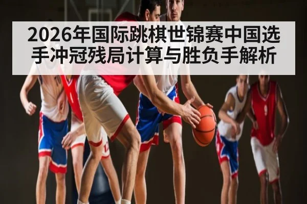 2026年国际跳棋世锦赛中国选手冲冠残局计算与胜负手解析