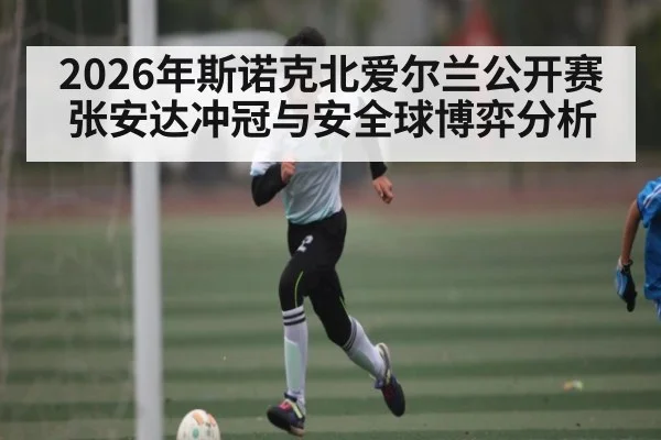 2026年斯诺克北爱尔兰公开赛张安达冲冠与安全球博弈分析
