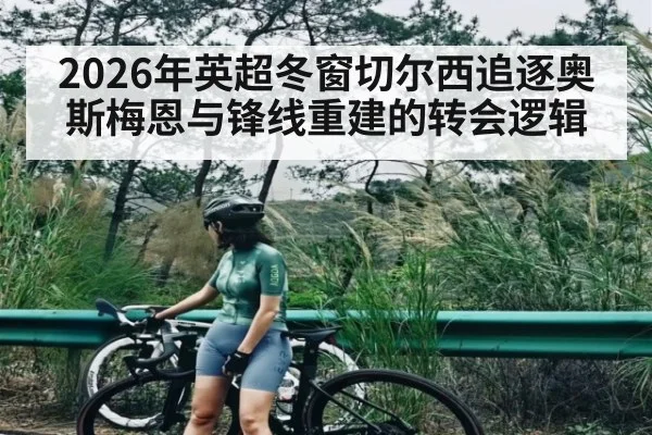 2026年英超冬窗切尔西追逐奥斯梅恩与锋线重建的转会逻辑