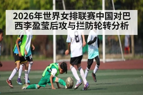 2026年世界女排联赛中国对巴西李盈莹后攻与拦防轮转分析