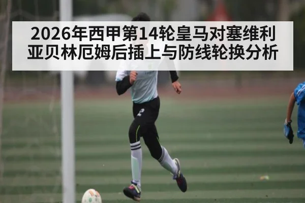 2026年西甲第14轮皇马对塞维利亚贝林厄姆后插上与防线轮换分析